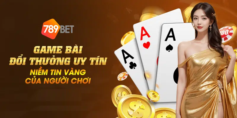 Game bài đổi thưởng uy tín – Niềm tin vàng của người chơi